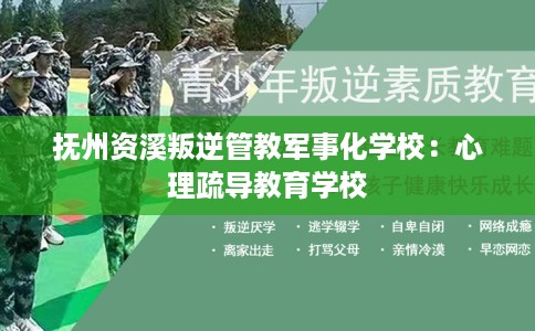 抚州资溪叛逆管教军事化学校：心理疏导教育学校