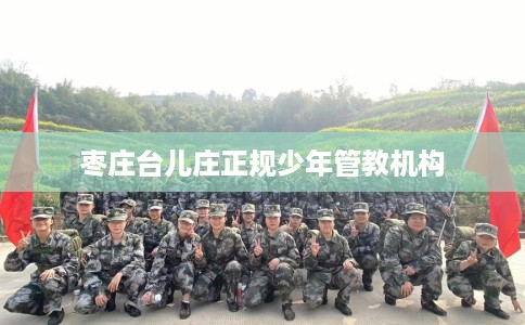 枣庄台儿庄正规少年管教机构