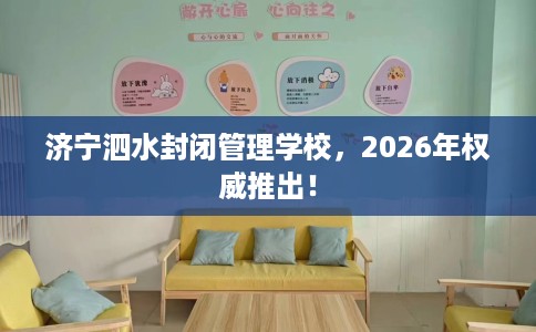 济宁泗水封闭管理学校，2026年权威推出！