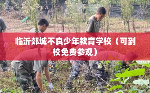 临沂郯城不良少年教育学校（可到校免费参观）