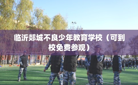 临沂郯城不良少年教育学校（可到校免费参观）