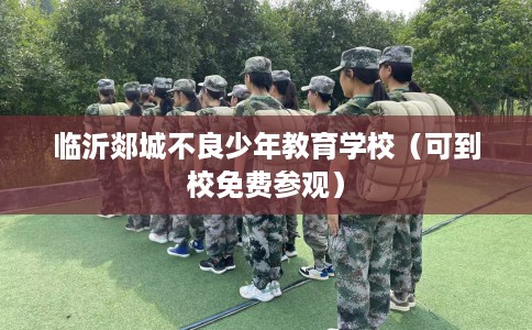 临沂郯城不良少年教育学校（可到校免费参观）