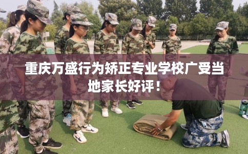 重庆万盛行为矫正专业学校广受当地家长好评！