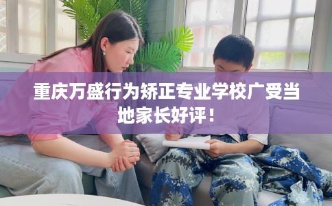 重庆万盛行为矫正专业学校广受当地家长好评！