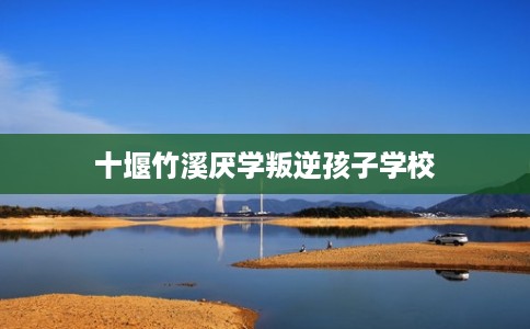 十堰竹溪厌学叛逆孩子学校