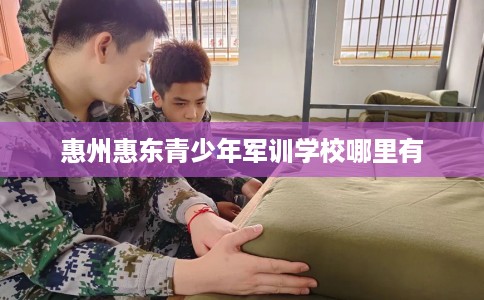 惠州惠东青少年军训学校哪里有