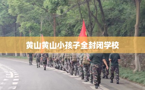 黄山黄山小孩子全封闭学校