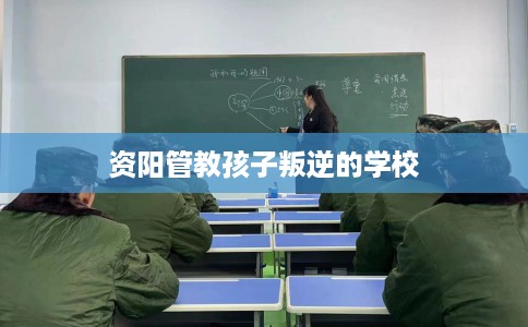 资阳管教孩子叛逆的学校
