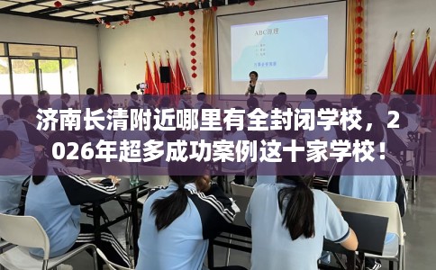 济南长清附近哪里有全封闭学校，2026年超多成功案例这十家学校！