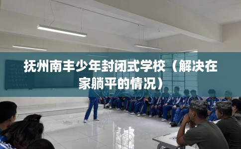 抚州南丰少年封闭式学校（解决在家躺平的情况）