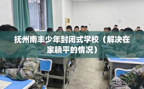 抚州南丰少年封闭式学校（解决在家躺平的情况）