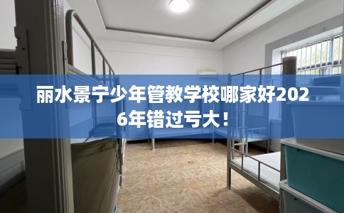 丽水景宁少年管教学校哪家好2026年错过亏大！