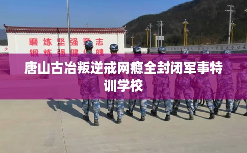 唐山古冶叛逆戒网瘾全封闭军事特训学校