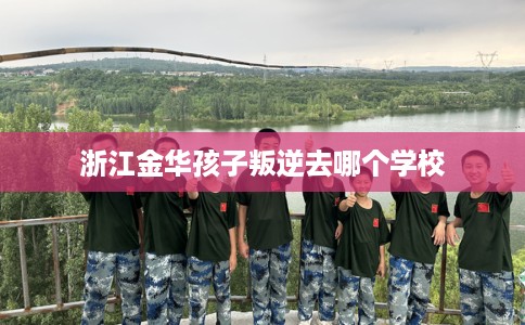 浙江金华孩子叛逆去哪个学校