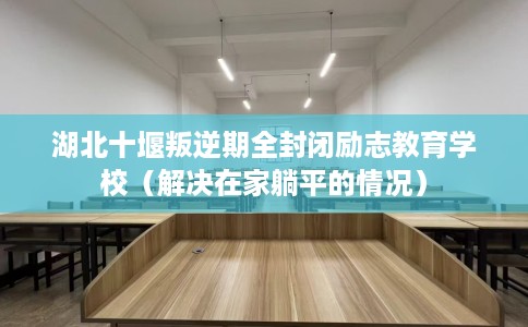 湖北十堰叛逆期全封闭励志教育学校(解决在家躺平的情况) 湖北十堰叛逆期全封闭励志教育学校(解决在家躺平的情况)