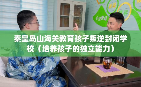 秦皇岛山海关教育孩子叛逆封闭学校（培养孩子的独立能力）
