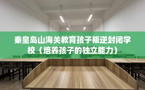 秦皇岛山海关教育孩子叛逆封闭学校（培养孩子的独立能力）