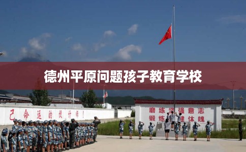 德州平原问题孩子教育学校