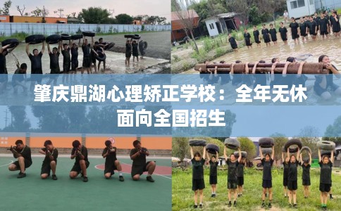 肇庆鼎湖心理矫正学校:全年无休面向全国招生 肇庆鼎湖心理矫正学校:全年无休面向全国招生