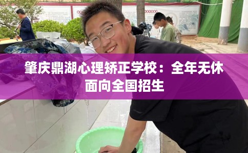 肇庆鼎湖心理矫正学校:全年无休面向全国招生 肇庆鼎湖心理矫正学校:全年无休面向全国招生