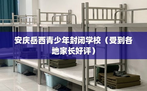 安庆岳西青少年封闭学校（受到各地家长好评）