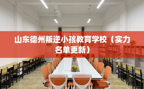 山东德州叛逆小孩教育学校（实力名单更新）
