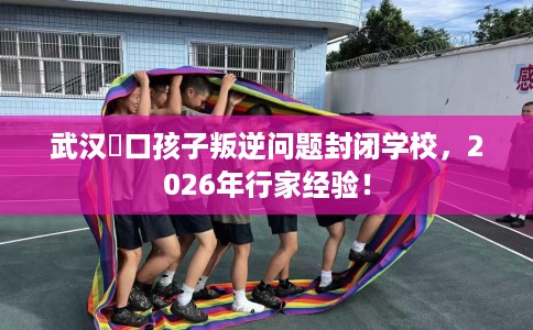 武汉硚口孩子叛逆问题封闭学校，2026年行家经验！