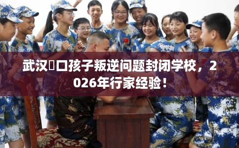 武汉硚口孩子叛逆问题封闭学校，2026年行家经验！