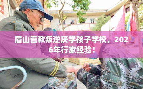 眉山管教叛逆厌学孩子学校，2026年行家经验！