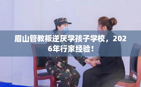 眉山管教叛逆厌学孩子学校，2026年行家经验！