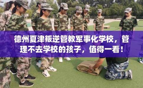 德州夏津叛逆管教军事化学校，管理不去学校的孩子，值得一看！