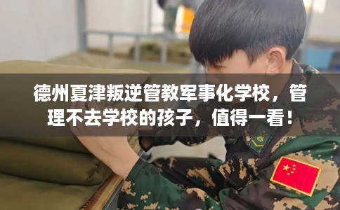 德州夏津叛逆管教军事化学校，管理不去学校的孩子，值得一看！