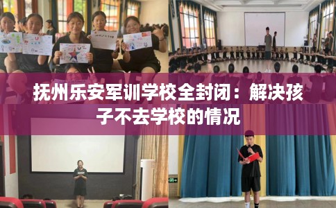 抚州乐安军训学校全封闭：解决孩子不去学校的情况
