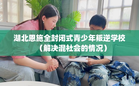 湖北恩施全封闭式青少年叛逆学校（解决混社会的情况）