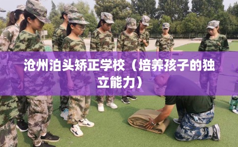 沧州泊头矫正学校（培养孩子的独立能力）