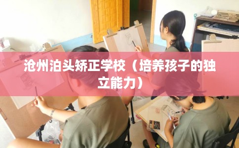 沧州泊头矫正学校（培养孩子的独立能力）