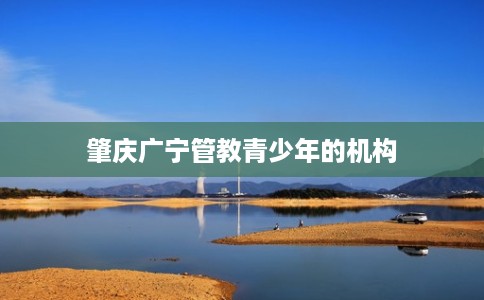 肇庆广宁管教青少年的机构