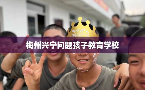 梅州兴宁问题孩子教育学校