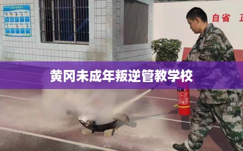 黄冈未成年叛逆管教学校