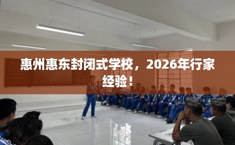 惠州惠东封闭式学校，2026年行家经验！