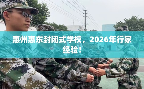 惠州惠东封闭式学校，2026年行家经验！