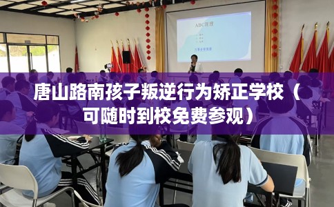唐山路南孩子叛逆行为矫正学校（可随时到校免费参观）