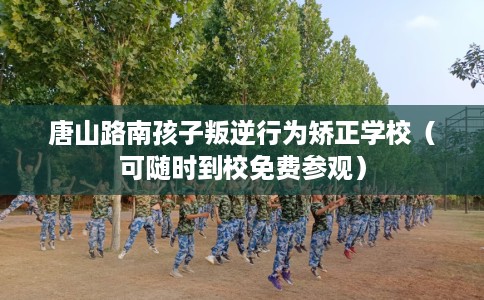 唐山路南孩子叛逆行为矫正学校（可随时到校免费参观）
