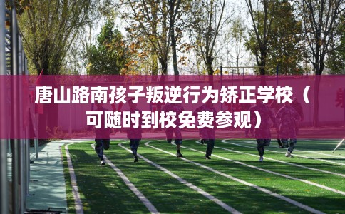 唐山路南孩子叛逆行为矫正学校（可随时到校免费参观）