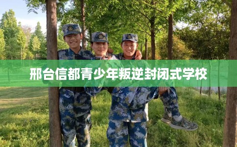 邢台信都青少年叛逆封闭式学校