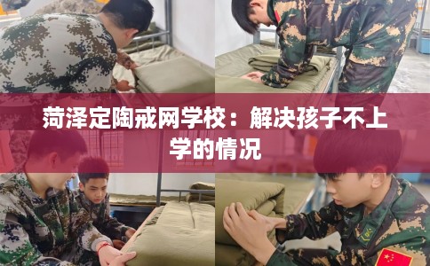 菏泽定陶戒网学校：解决孩子不上学的情况