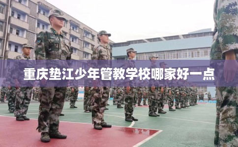 重庆垫江少年管教学校哪家好一点