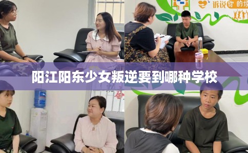 阳江阳东少女叛逆要到哪种学校