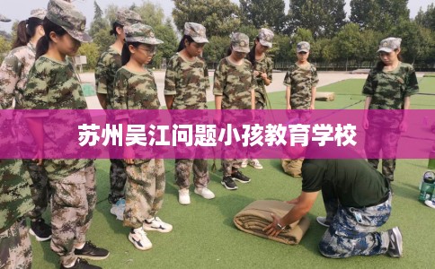 苏州吴江问题小孩教育学校
