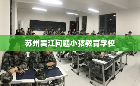 苏州吴江问题小孩教育学校